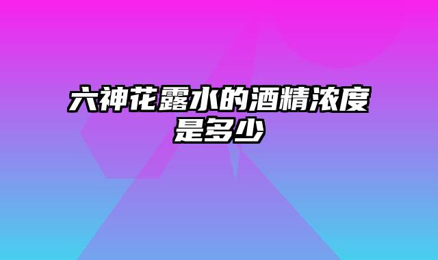 六神花露水的酒精浓度是多少