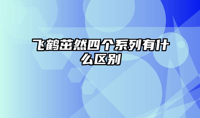 飞鹤茁然四个系列有什么区别