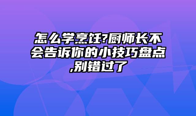 怎么学烹饪?厨师长不会告诉你的小技巧盘点,别错过了