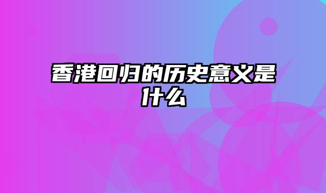 香港回归的历史意义是什么