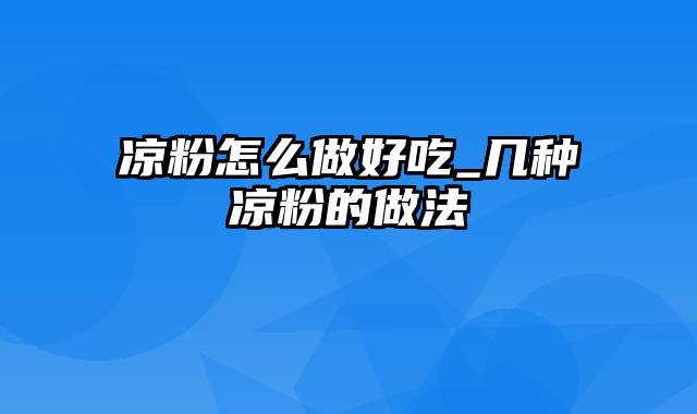 凉粉怎么做好吃_几种凉粉的做法