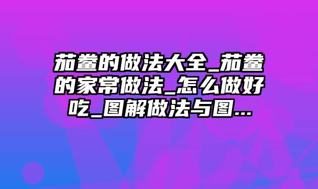 茄鲞的做法大全_茄鲞的家常做法_怎么做好吃_图解做法与图...