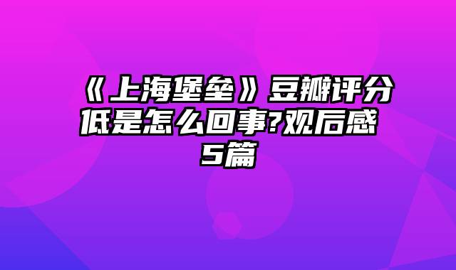 《上海堡垒》豆瓣评分低是怎么回事?观后感5篇