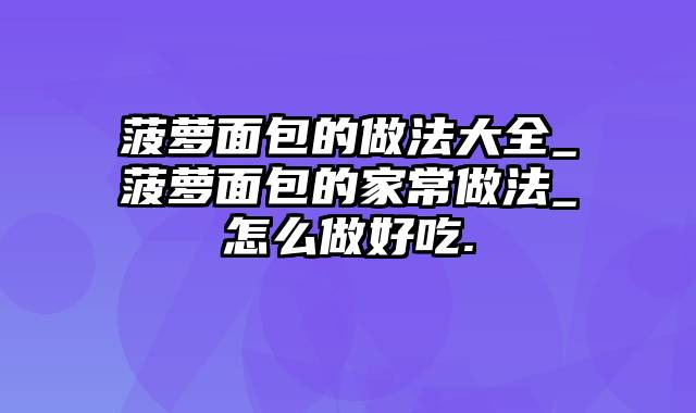 菠萝面包的做法大全_菠萝面包的家常做法_怎么做好吃.