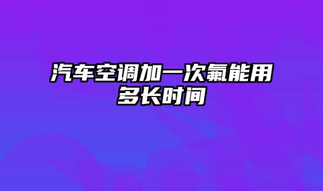 汽车空调加一次氟能用多长时间