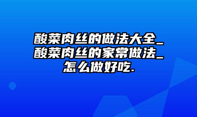 酸菜肉丝的做法大全_酸菜肉丝的家常做法_怎么做好吃.