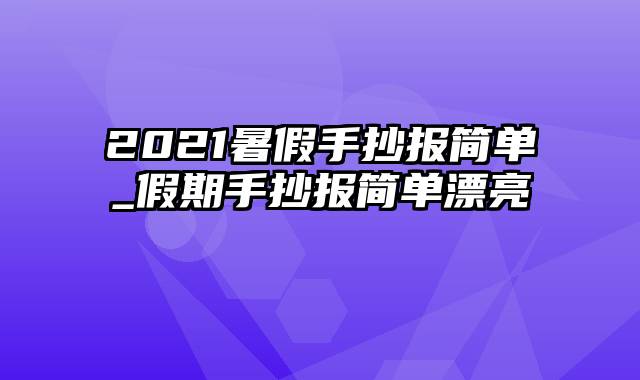 2021暑假手抄报简单_假期手抄报简单漂亮