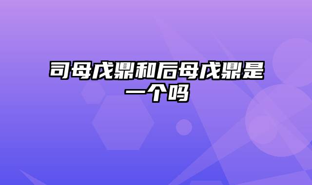 司母戊鼎和后母戊鼎是一个吗