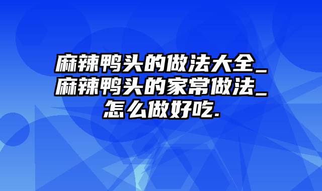 麻辣鸭头的做法大全_麻辣鸭头的家常做法_怎么做好吃.