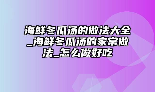 海鲜冬瓜汤的做法大全_海鲜冬瓜汤的家常做法_怎么做好吃