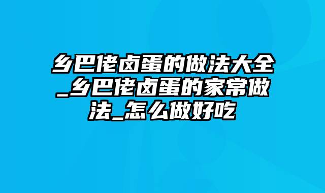 乡巴佬卤蛋的做法大全_乡巴佬卤蛋的家常做法_怎么做好吃