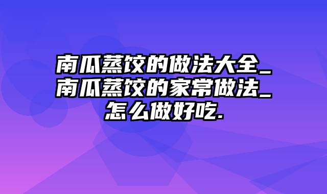 南瓜蒸饺的做法大全_南瓜蒸饺的家常做法_怎么做好吃.