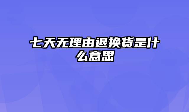 七天无理由退换货是什么意思