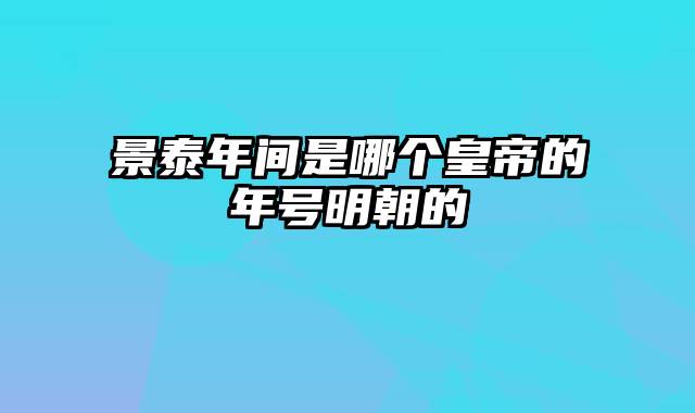 景泰年间是哪个皇帝的年号明朝的