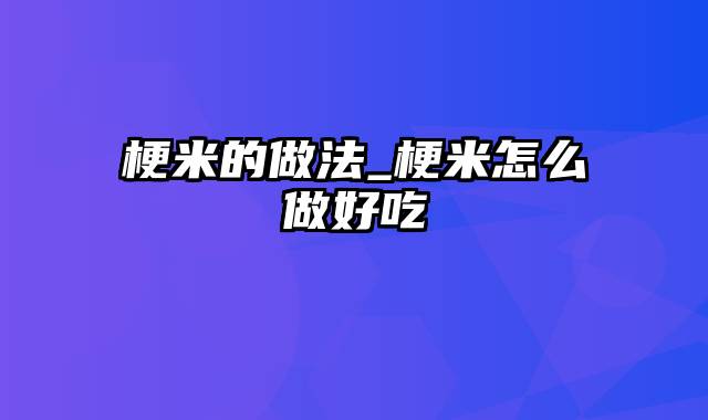 梗米的做法_梗米怎么做好吃