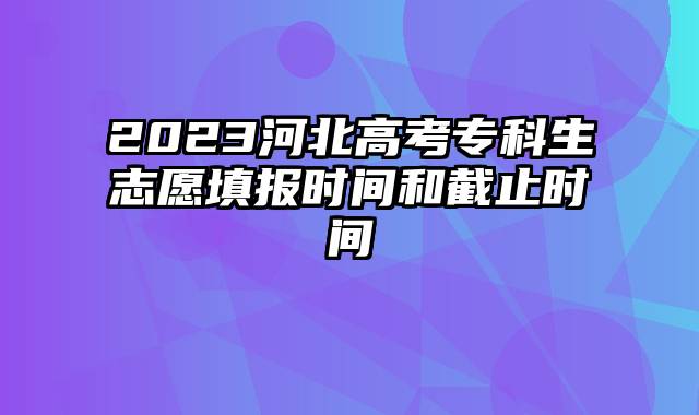 2023河北高考专科生志愿填报时间和截止时间