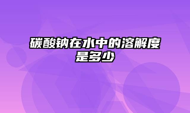 碳酸钠在水中的溶解度是多少