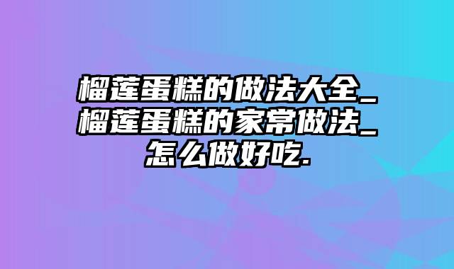 榴莲蛋糕的做法大全_榴莲蛋糕的家常做法_怎么做好吃.