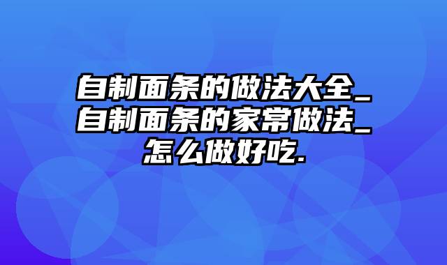 自制面条的做法大全_自制面条的家常做法_怎么做好吃.