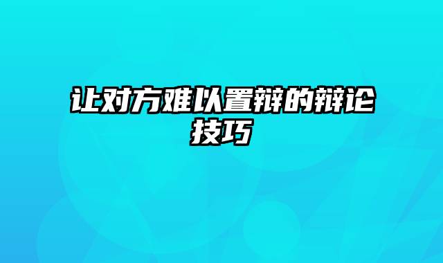 让对方难以置辩的辩论技巧