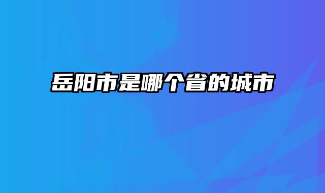 岳阳市是哪个省的城市