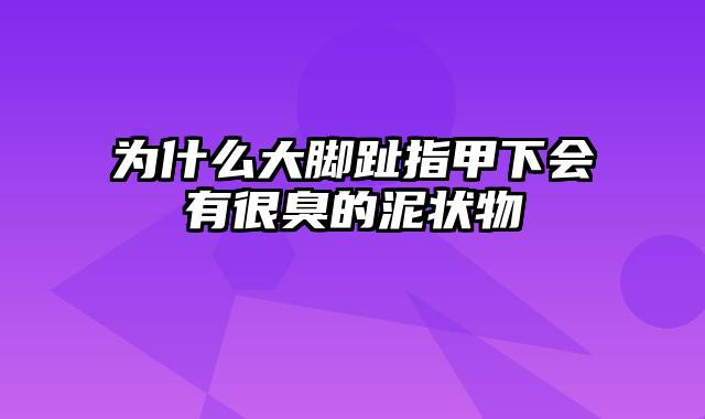 为什么大脚趾指甲下会有很臭的泥状物