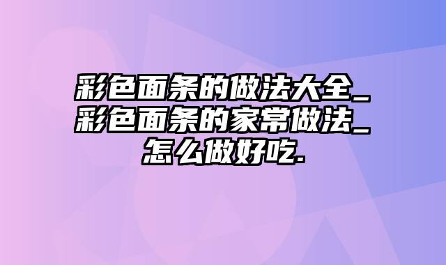 彩色面条的做法大全_彩色面条的家常做法_怎么做好吃.
