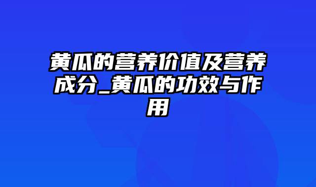 黄瓜的营养价值及营养成分_黄瓜的功效与作用