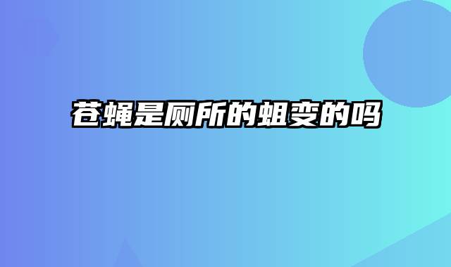 苍蝇是厕所的蛆变的吗