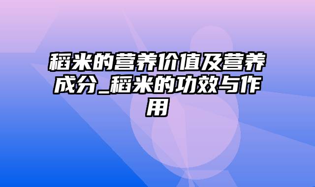 稻米的营养价值及营养成分_稻米的功效与作用