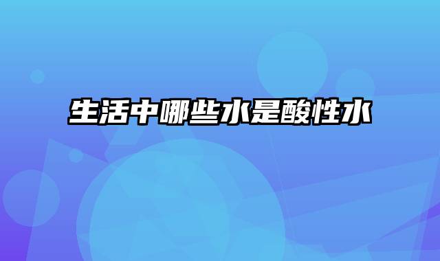 生活中哪些水是酸性水