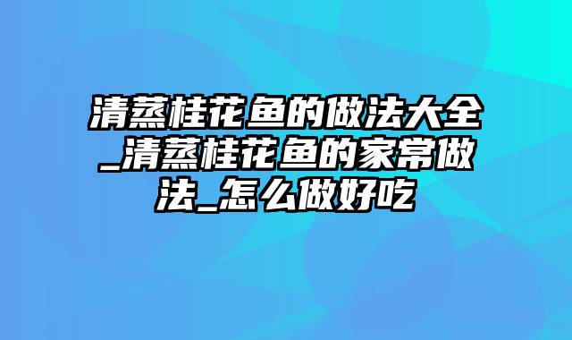 清蒸桂花鱼的做法大全_清蒸桂花鱼的家常做法_怎么做好吃