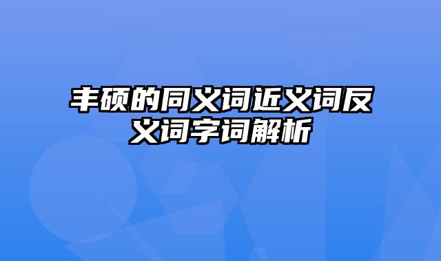 丰硕的同义词近义词反义词字词解析