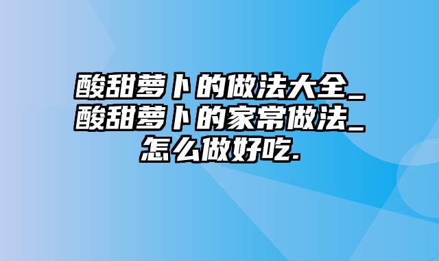 酸甜萝卜的做法大全_酸甜萝卜的家常做法_怎么做好吃.