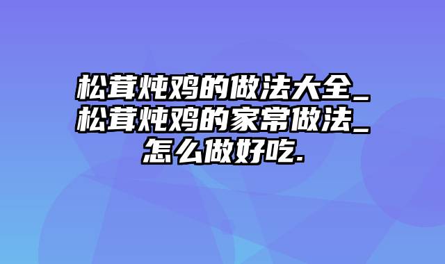 松茸炖鸡的做法大全_松茸炖鸡的家常做法_怎么做好吃.