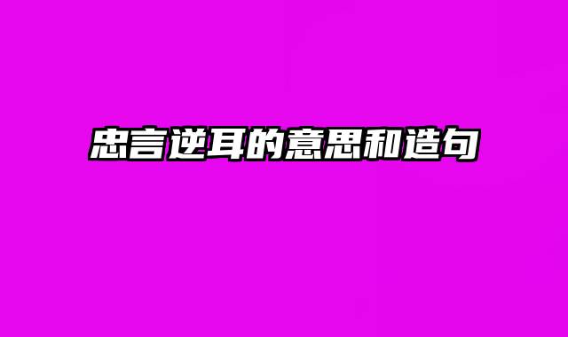 忠言逆耳的意思和造句
