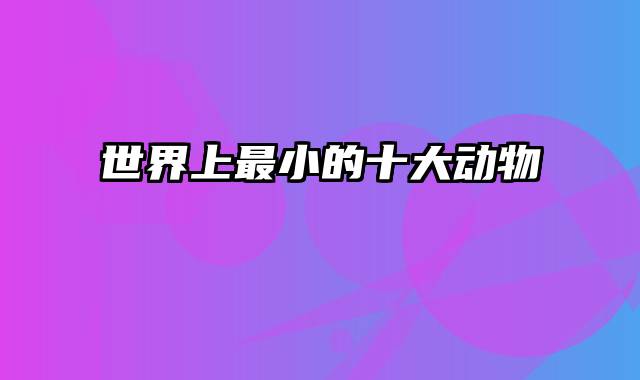 世界上最小的十大动物