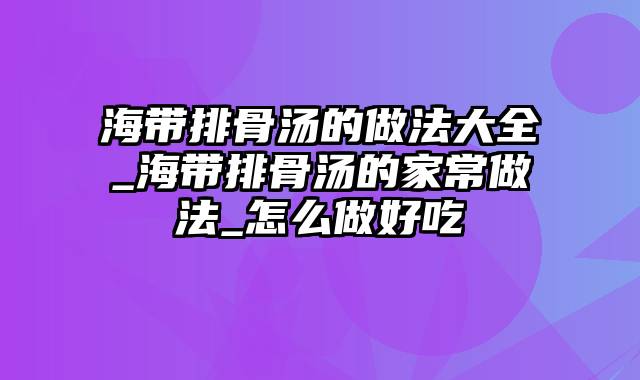 海带排骨汤的做法大全_海带排骨汤的家常做法_怎么做好吃