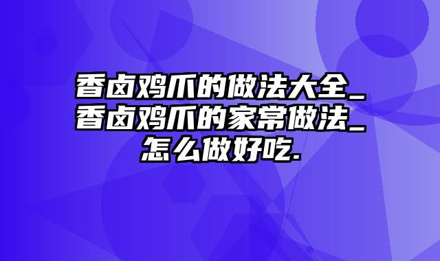 香卤鸡爪的做法大全_香卤鸡爪的家常做法_怎么做好吃.