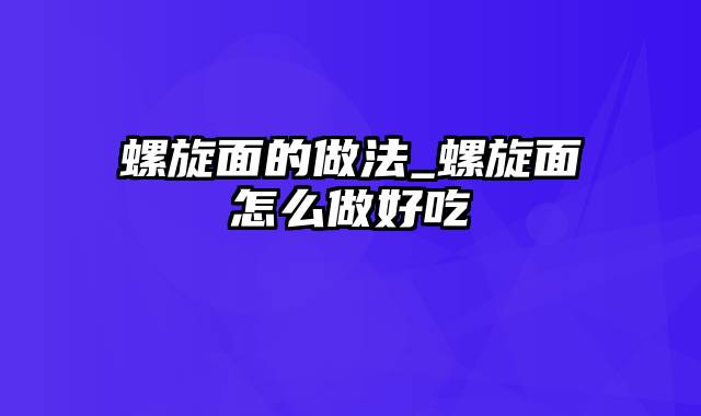 螺旋面的做法_螺旋面怎么做好吃