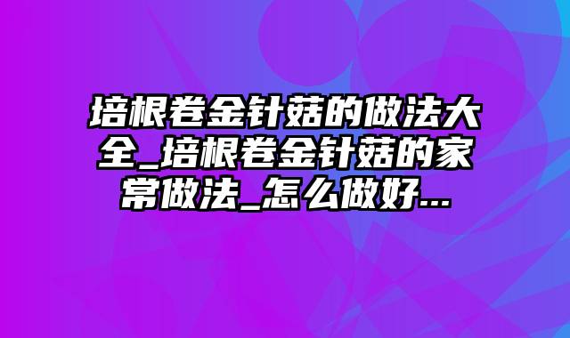 培根卷金针菇的做法大全_培根卷金针菇的家常做法_怎么做好...