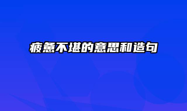 疲惫不堪的意思和造句