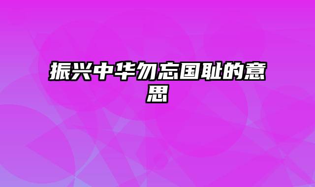 振兴中华勿忘国耻的意思