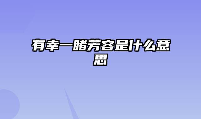 有幸一睹芳容是什么意思