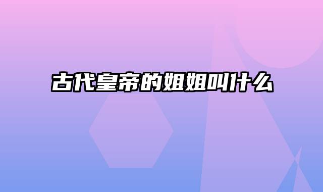 古代皇帝的姐姐叫什么