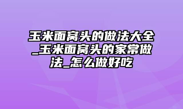 玉米面窝头的做法大全_玉米面窝头的家常做法_怎么做好吃