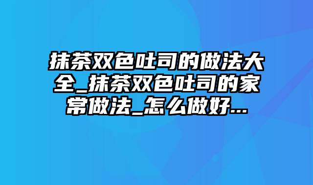 抹茶双色吐司的做法大全_抹茶双色吐司的家常做法_怎么做好...