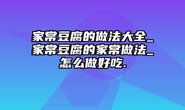 家常豆腐的做法大全_家常豆腐的家常做法_怎么做好吃.