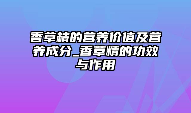 香草精的营养价值及营养成分_香草精的功效与作用