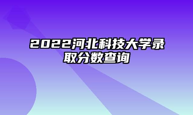 2022河北科技大学录取分数查询